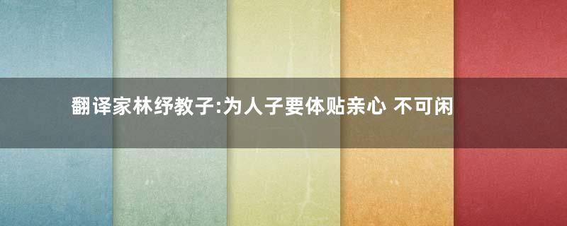 翻译家林纾教子:为人子要体贴亲心 不可闲散过日